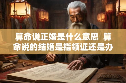 算命说正婚是什么意思  算命说的结婚是指领证还是办婚礼