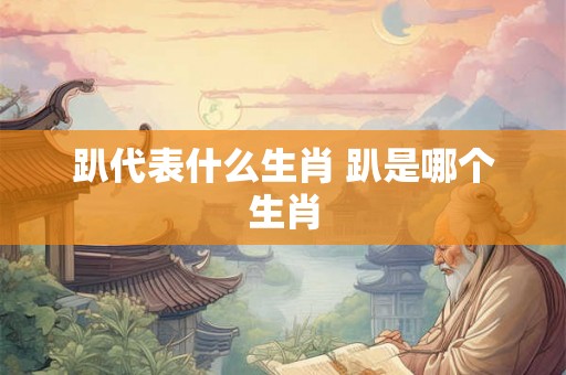 趴代表什么生肖 趴是哪个生肖 趴代表什么生肖 趴是哪个生肖
