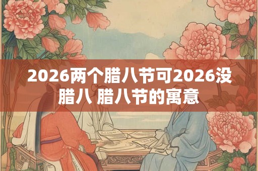 2026两个腊八节可2026没腊八 腊八节的寓意