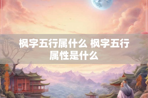 枫字五行属什么 枫字五行属性是什么