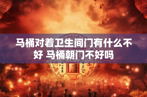 马桶对着卫生间门有什么不好 马桶朝门不好吗 马桶对着卫生间门有什么不好 马桶朝门不好吗