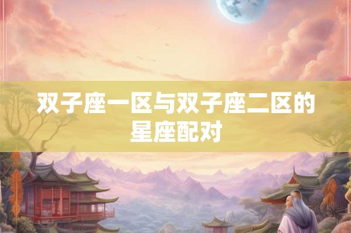 双子座一区与双子座二区的星座配对