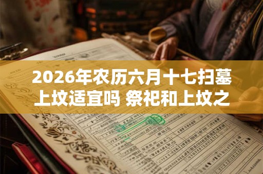 2026年农历六月十七扫墓上坟适宜吗 祭祀和上坟之间有何区别