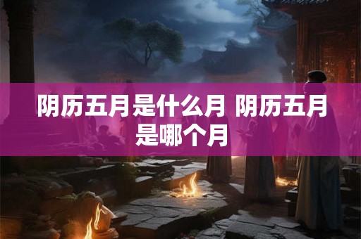 阴历五月是什么月 阴历五月是哪个月