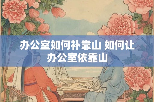 办公室如何补靠山 如何让办公室依靠山 办公室如何补靠山 如何让办公室依靠山