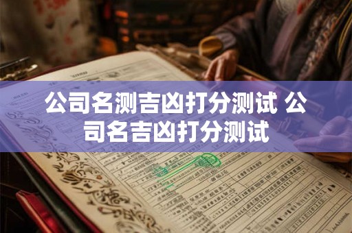 公司名测吉凶打分测试 公司名吉凶打分测试 公司名测吉凶打分测试 公司名吉凶打分测试