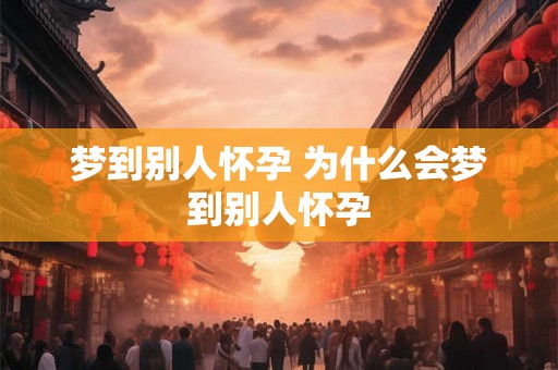 梦到别人怀孕 为什么会梦到别人怀孕
