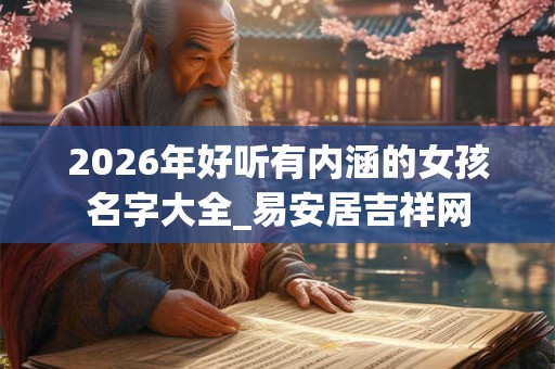 2026年好听有内涵的女孩名字大全_易安居吉祥网