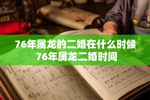 76年属龙的二婚在什么时候 76年属龙二婚时间