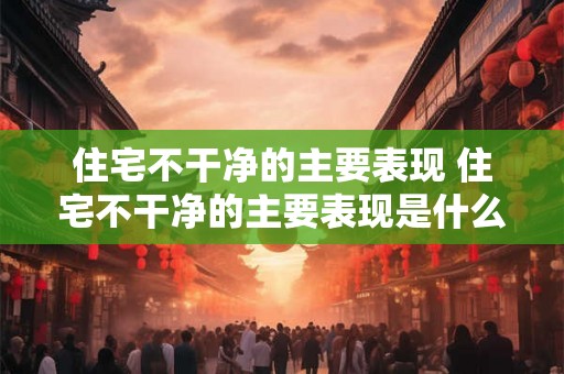 住宅不干净的主要表现 住宅不干净的主要表现是什么