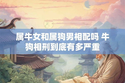 属牛女和属狗男相配吗 牛狗相刑到底有多严重 属牛女和属狗男相配吗 牛狗相刑到底有多严重