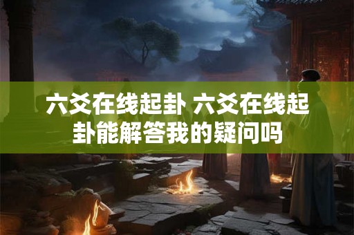 六爻在线起卦 六爻在线起卦能解答我的疑问吗 六爻在线起卦 六爻在线起卦能解答我的疑问吗