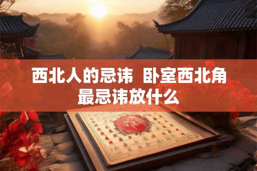 西北人的忌讳  卧室西北角最忌讳放什么