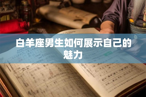 白羊座男生如何展示自己的魅力 白羊座男生如何展示自己的魅力