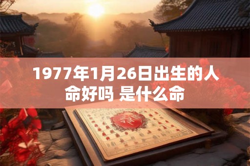 1977年1月26日出生的人命好吗 是什么命