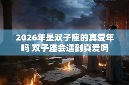 2026年是双子座的真爱年吗 双子座会遇到真爱吗 2026年是双子座的真爱年吗 双子座会遇到真爱吗