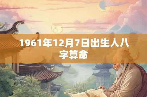 1961年12月7日出生人八字算命 1961年12月7日出生人八字算命