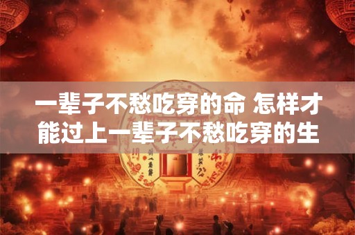一辈子不愁吃穿的命 怎样才能过上一辈子不愁吃穿的生活