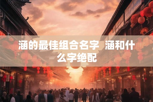 涵的最佳组合名字  涵和什么字绝配