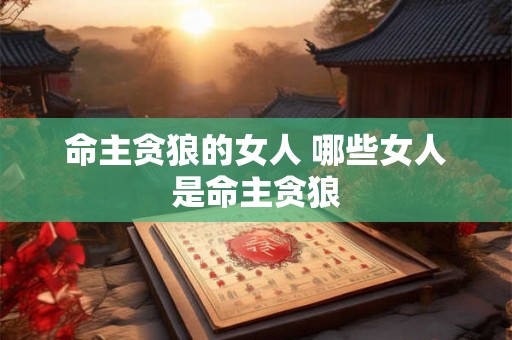 命主贪狼的女人 哪些女人是命主贪狼