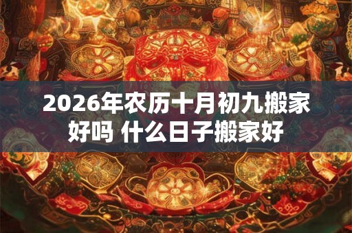 2026年农历十月初九搬家好吗 什么日子搬家好