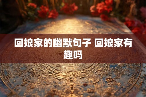 回娘家的幽默句子 回娘家有趣吗