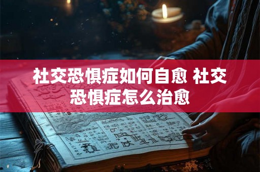 社交恐惧症如何自愈 社交恐惧症怎么治愈