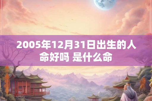 2005年12月31日出生的人命好吗 是什么命