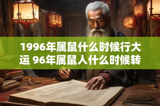 1996年属鼠什么时候行大运 96年属鼠人什么时候转运 1996年属鼠什么时候行大运 96年属鼠人什么时候转运