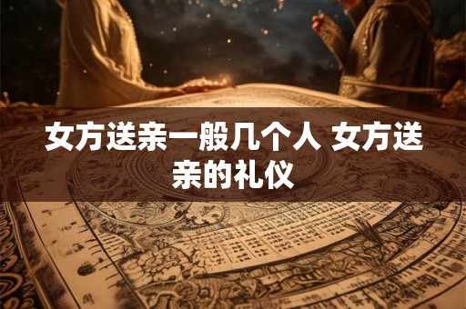女方送亲一般几个人 女方送亲的礼仪