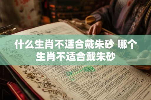 什么生肖不适合戴朱砂 哪个生肖不适合戴朱砂 什么生肖不适合戴朱砂 哪个生肖不适合戴朱砂
