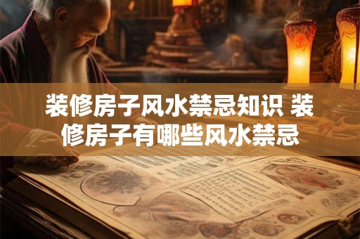 装修房子风水禁忌知识 装修房子有哪些风水禁忌