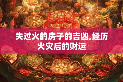 失过火的房子的吉凶,经历火灾后的财运