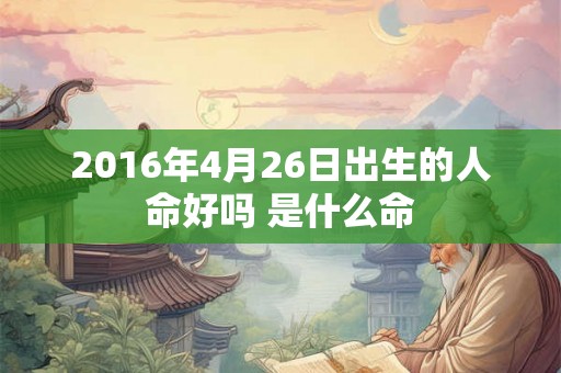 2016年4月26日出生的人命好吗 是什么命