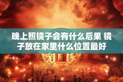 晚上照镜子会有什么后果 镜子放在家里什么位置最好
