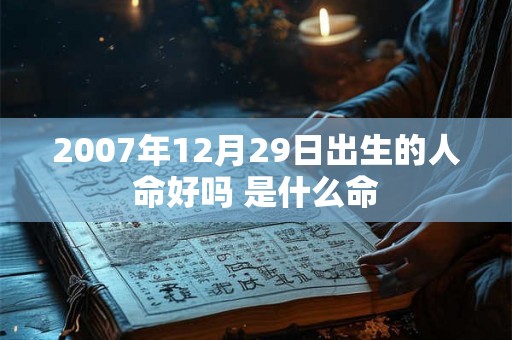2007年12月29日出生的人命好吗 是什么命 2007年12月29日出生的人命好吗 是什么命