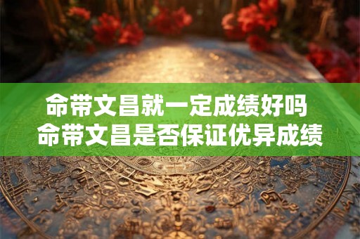 命带文昌就一定成绩好吗 命带文昌是否保证优异成绩 命带文昌就一定成绩好吗 命带文昌是否保证优异成绩