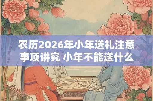 农历2026年小年送礼注意事项讲究 小年不能送什么 农历2026年小年送礼注意事项讲究 小年不能送什么
