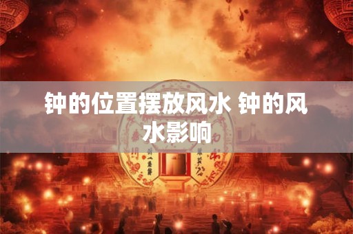 钟的位置摆放风水 钟的风水影响 钟的位置摆放风水 钟的风水影响