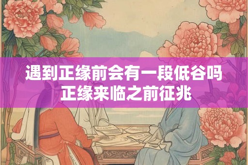 遇到正缘前会有一段低谷吗 正缘来临之前征兆