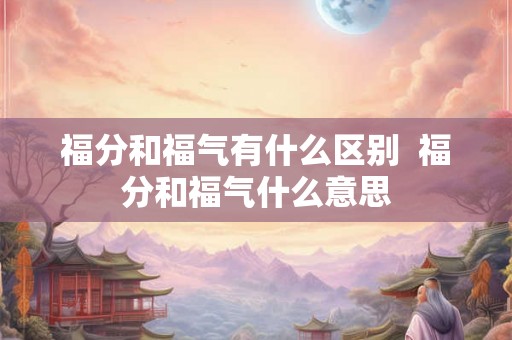 福分和福气有什么区别  福分和福气什么意思
