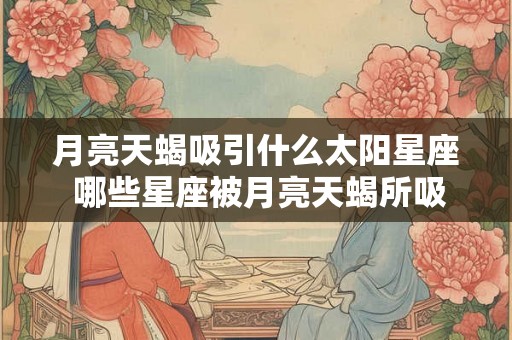 月亮天蝎吸引什么太阳星座 哪些星座被月亮天蝎所吸引