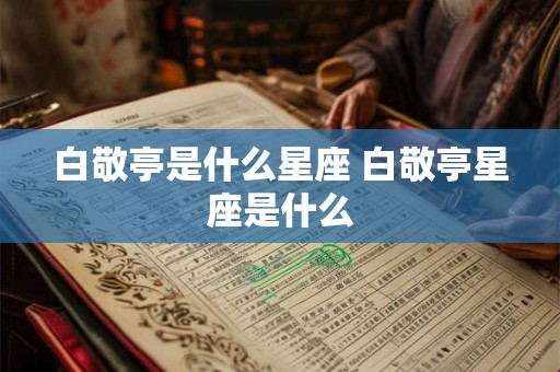 白敬亭是什么星座 白敬亭星座是什么