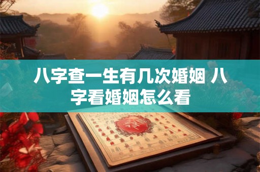 八字查一生有几次婚姻 八字看婚姻怎么看