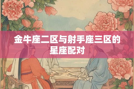 金牛座二区与射手座三区的星座配对 金牛座二区与射手座三区的星座配对