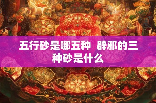 五行砂是哪五种  辟邪的三种砂是什么