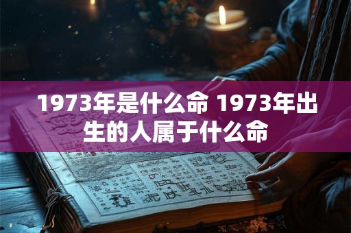 1973年是什么命 1973年出生的人属于什么命