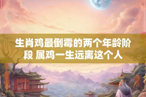 生肖鸡最倒霉的两个年龄阶段 属鸡一生远离这个人 生肖鸡最倒霉的两个年龄阶段 属鸡一生远离这个人