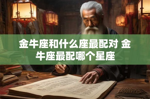 金牛座和什么座最配对 金牛座最配哪个星座