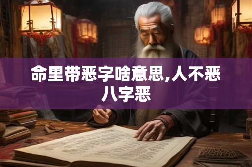 命里带恶字啥意思,人不恶八字恶 命里带恶字啥意思,人不恶八字恶